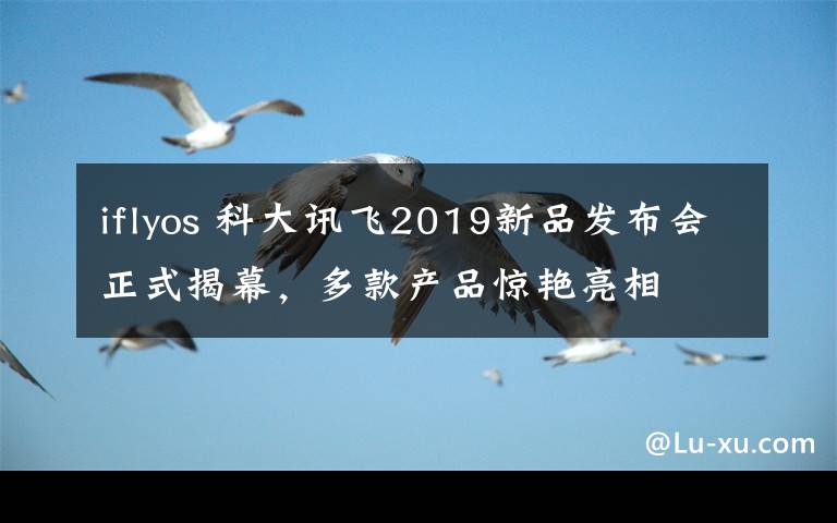 iflyos 科大讯飞2019新品发布会正式揭幕，多款产品惊艳亮相