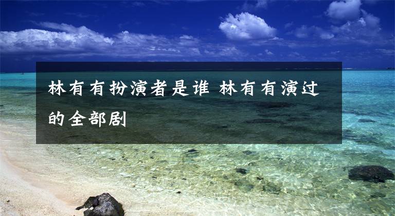 林有有扮演者是谁 林有有演过的全部剧