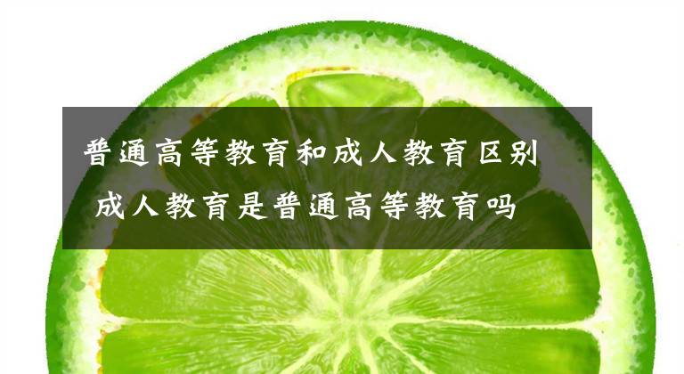 普通高等教育和成人教育区别 成人教育是普通高等教育吗