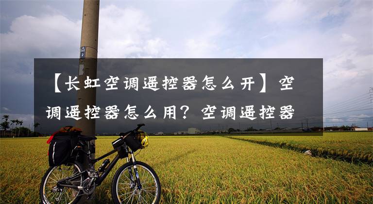 【长虹空调遥控器怎么开】空调遥控器怎么用？空调遥控器的使用注意事项有哪些？