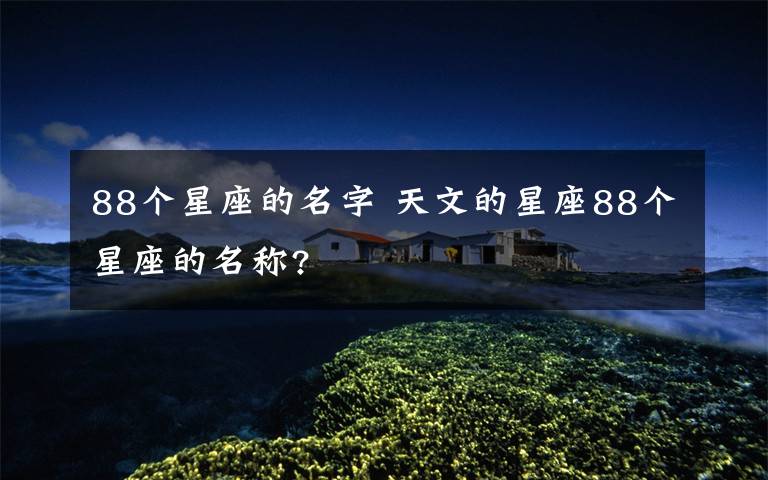 88个星座的名字 天文的星座88个星座的名称?