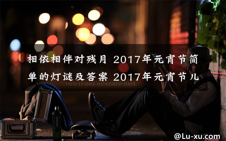 相依相伴对残月 2017年元宵节简单的灯谜及答案 2017年元宵节儿童灯谜大全