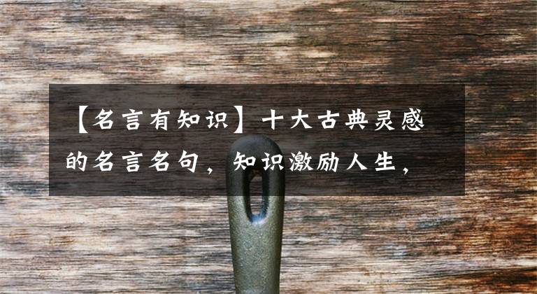 【名言有知识】十大古典灵感的名言名句，知识激励人生，创业改变命运