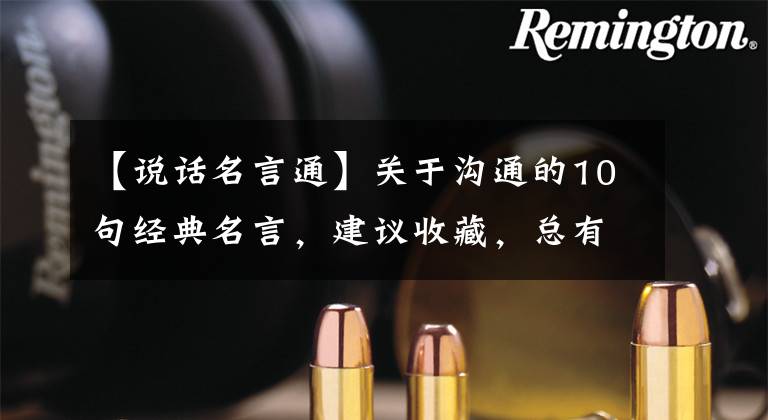 【说话名言通】关于沟通的10句经典名言,建议收藏,总有一天会用上的。