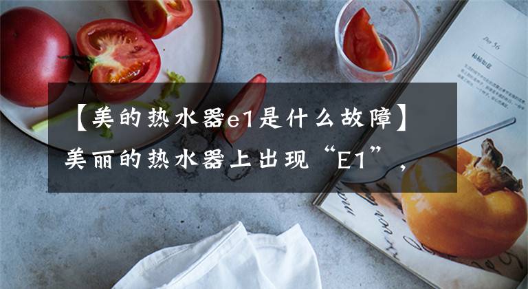 【美的热水器e1是什么故障】美丽的热水器上出现“E1”,如何修理解决?