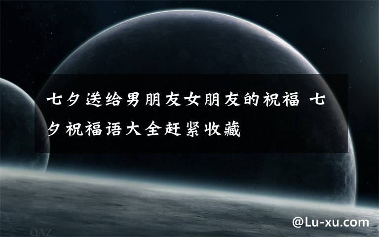 七夕送给男朋友女朋友的祝福 七夕祝福语大全赶紧收藏