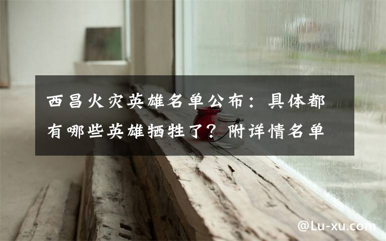 西昌火灾英雄名单公布:具体都有哪些英雄牺牲了?附详情名单