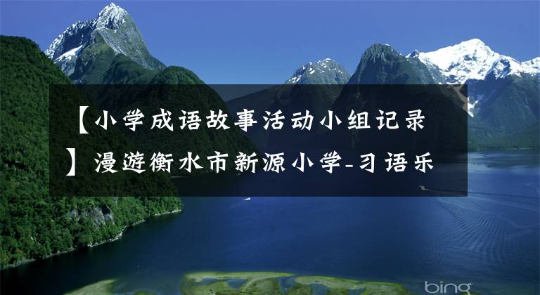 【小学成语故事活动小组记录】漫游衡水市新源小学-习语乐园,感受成语的魅力。