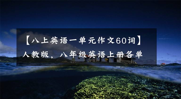 【八上英语一单元作文60词】人教版,八年级英语上册各单元优秀作文范文!