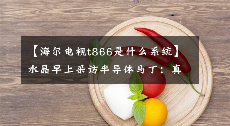 【海尔电视t866是什么系统】水晶早上采访半导体马丁:真正的4K OTT和IPTV产品进化方向