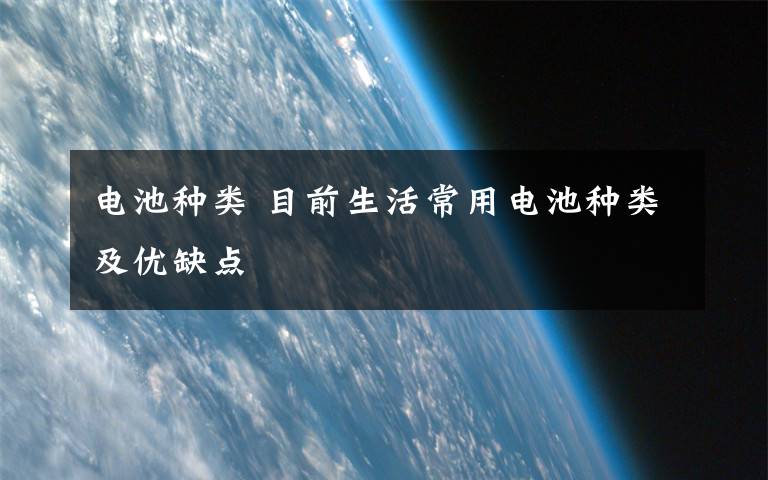 电池种类 目前生活常用电池种类及优缺点