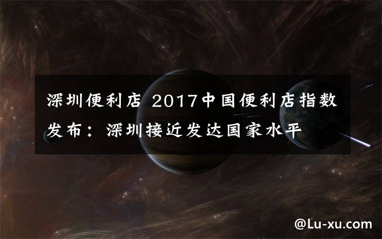 深圳便利店 2017中国便利店指数发布:深圳接近发达国家水平