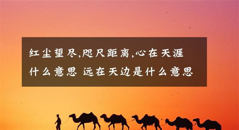 红尘望尽,咫尺距离,心在天涯什么意思 远在天边是什么意思