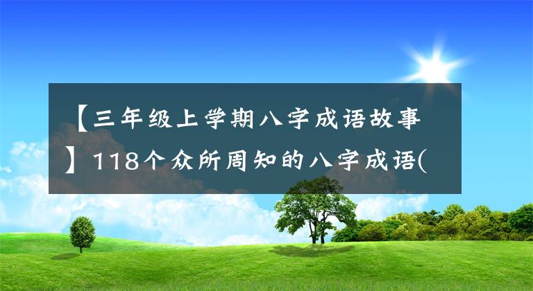 【三年级上学期八字成语故事】118个众所周知的八字成语(值得补充说明收藏)也让孩子们学习。