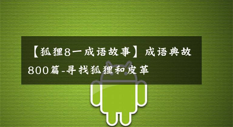 【狐狸8一成语故事】成语典故800篇-寻找狐狸和皮革