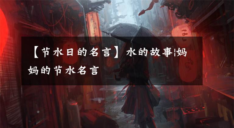 【节水日的名言】水的故事|妈妈的节水名言