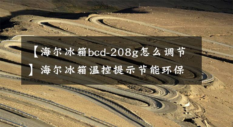 【海尔冰箱bcd-208g怎么调节】海尔冰箱温控提示节能环保
