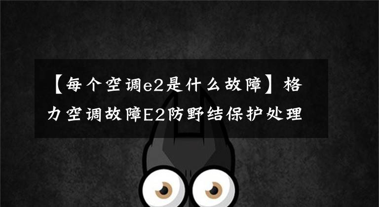 【每个空调e2是什么故障】格力空调故障E2防野结保护处理方法及解决办法