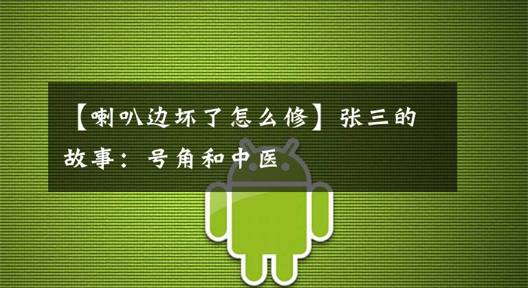 【喇叭边坏了怎么修】张三的故事:号角和中医