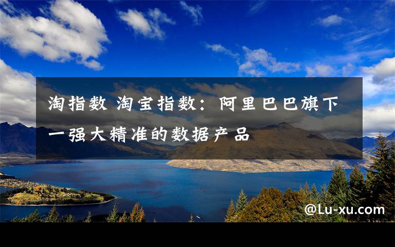 淘指数 淘宝指数:阿里巴巴旗下一强大精准的数据产品
