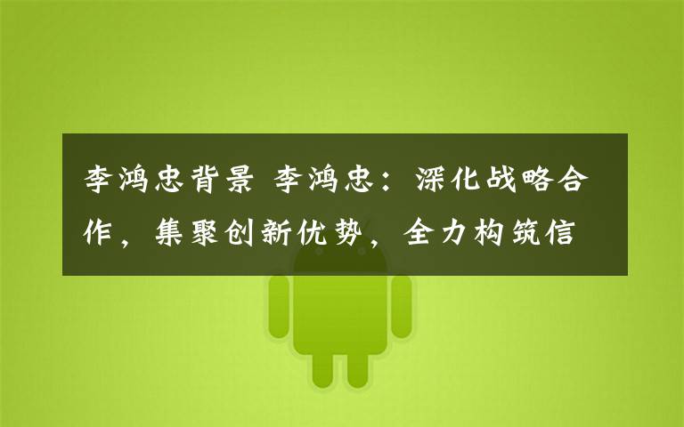 李鸿忠背景 李鸿忠:深化战略合作,集聚创新优势,全力构筑信创产业发展高地