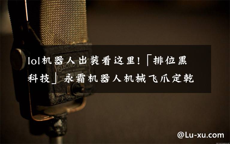 lol机器人出装看这里!「排位黑科技」永霜机器人机械飞爪定乾坤 韩服机器人全新思路