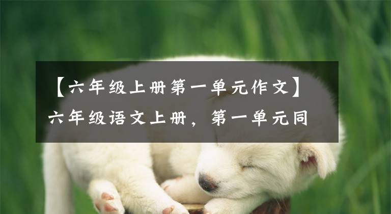 【六年级上册第一单元作文】六年级语文上册，第一单元同时写作，收藏大气。