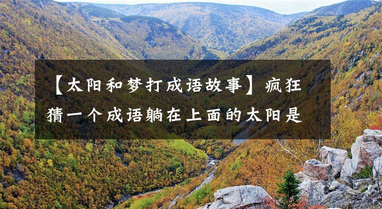 【太阳和梦打成语故事】疯狂猜一个成语躺在上面的太阳是什么。