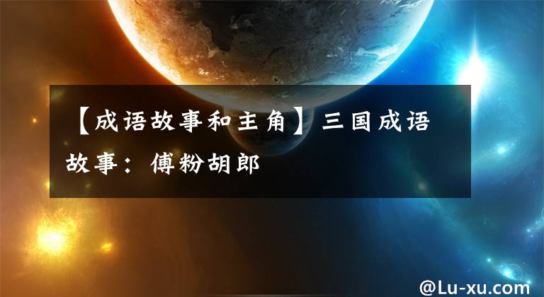 【成语故事和主角】三国成语故事:傅粉胡郎