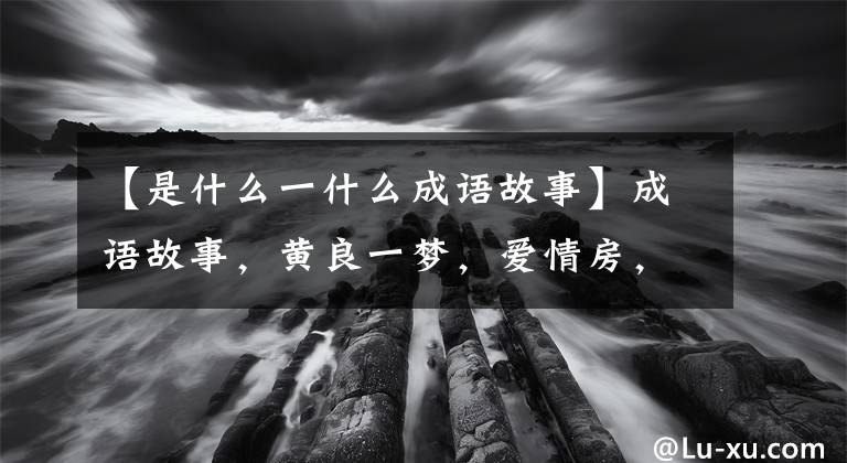 【是什么一什么成语故事】成语故事,黄良一梦,爱情房,吴,同时效用故事