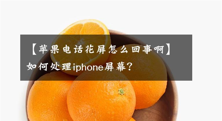 【苹果电话花屏怎么回事啊】如何处理iphone屏幕?