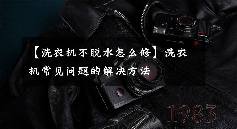 【洗衣机不脱水怎么修】洗衣机常见问题的解决方法