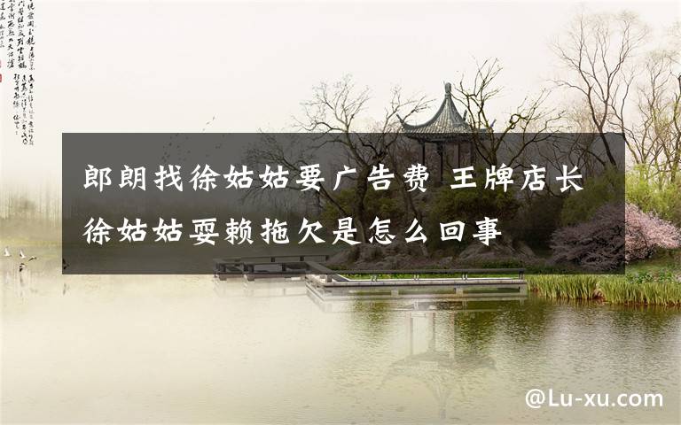郎朗找徐姑姑要广告费 王牌店长徐姑姑耍赖拖欠是怎么回事