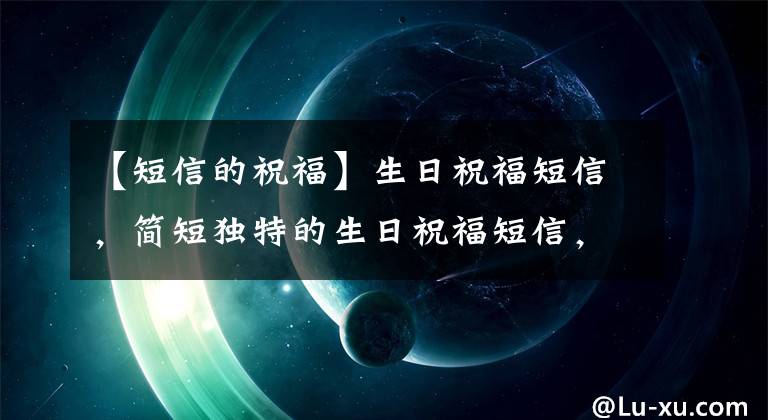 【短信的祝福】生日祝福短信,简短独特的生日祝福短信,温暖的生日祝福短信大全