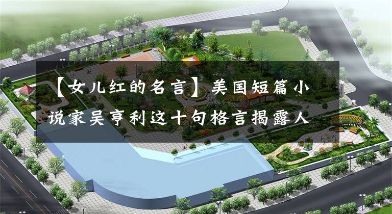 【女儿红的名言】美国短篇小说家吴亨利这十句格言揭露人性的善与恶，发人深省