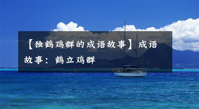 【独鹤鸡群的成语故事】成语故事:鹤立鸡群