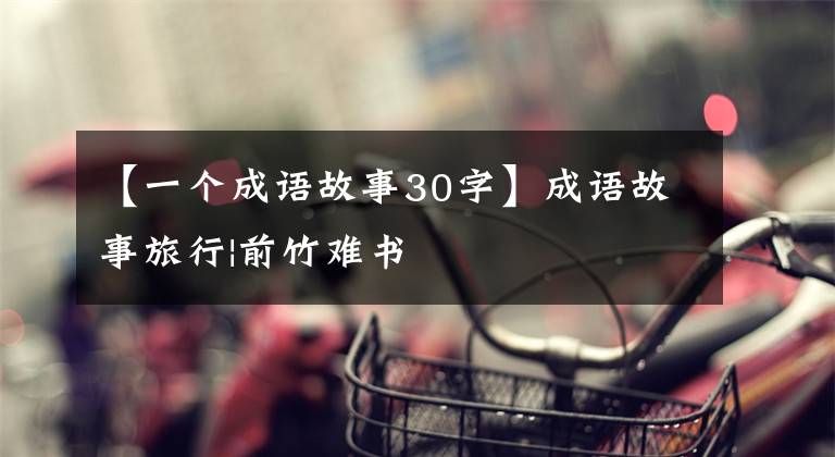 【一个成语故事30字】成语故事旅行|前竹难书