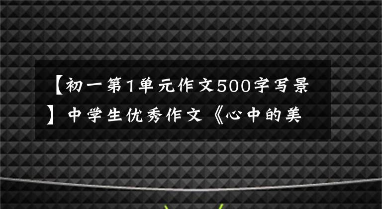 【初一第1单元作文500字写景】中学生优秀作文《心中的美景》
