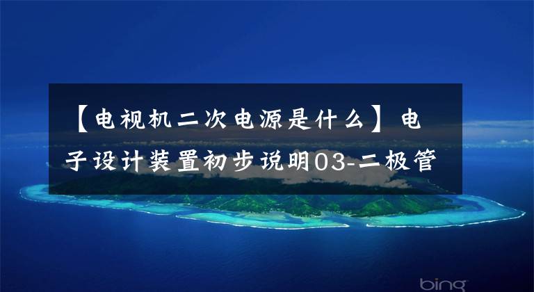 【电视机二次电源是什么】电子设计装置初步说明03-二极管/晶体管