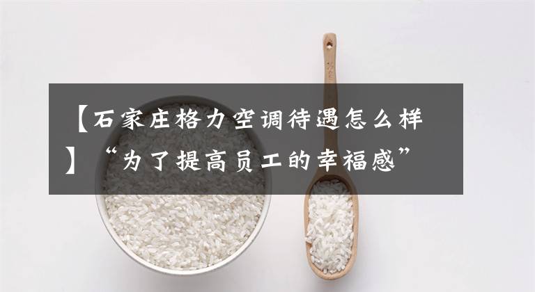 【石家庄格力空调待遇怎么样】“为了提高员工的幸福感”,格力电器全员每月提高1000元。