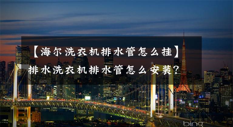 【海尔洗衣机排水管怎么挂】排水洗衣机排水管怎么安装？排水管安装程序详细资料