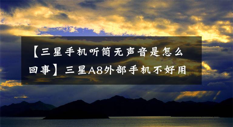 【三星手机听筒无声音是怎么回事】三星A8外部手机不好用。