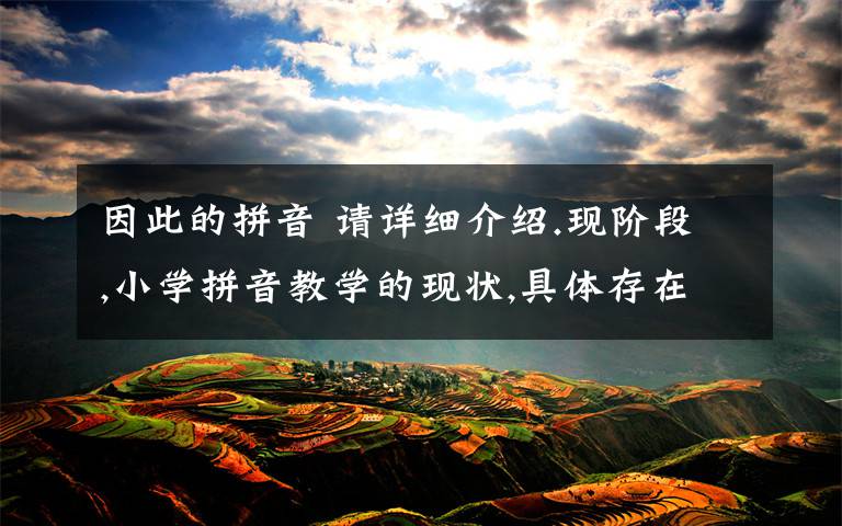 因此的拼音 请详细介绍.现阶段,小学拼音教学的现状,具体存在哪些方面的问题,例如:学生在学习拼音时,会遇到什么问题.又或者是,老师在