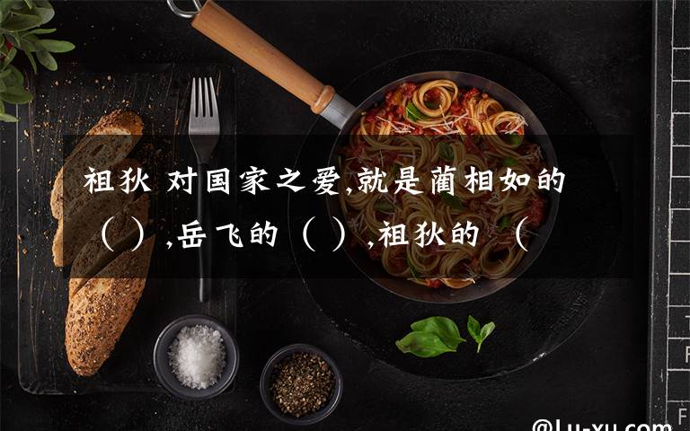 祖狄 对国家之爱,就是蔺相如的（ ）,岳飞的（ ）,祖狄的 （ ）,勾践的（ ）.