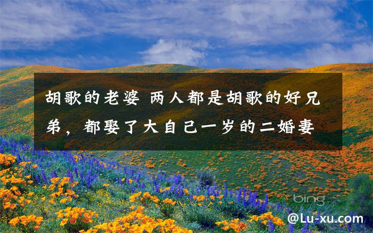 胡歌的老婆 两人都是胡歌的好兄弟,都娶了大自己一岁的二婚妻子很幸福!