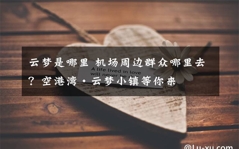 云梦是哪里 机场周边群众哪里去?空港湾·云梦小镇等你来