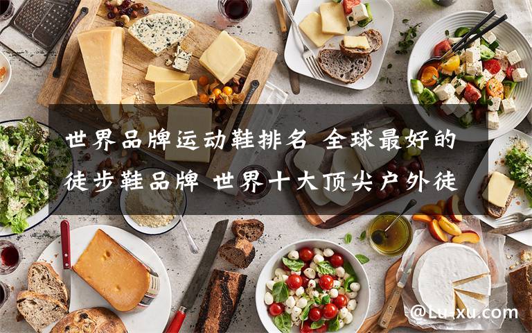 世界品牌运动鞋排名 全球最好的徒步鞋品牌 世界十大顶尖户外徒步鞋