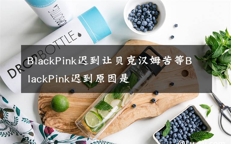 BlackPink迟到让贝克汉姆苦等BlackPink迟到原因是