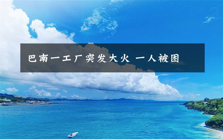 巴南一工厂突发大火 一人被困