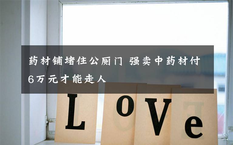 药材铺堵住公厕门 强卖中药材付6万元才能走人